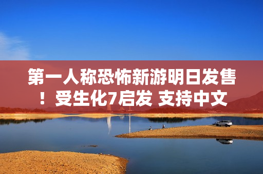 第一人称恐怖新游明日发售！受生化7启发 支持中文