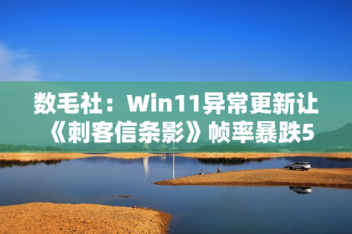 数毛社：Win11异常更新让《刺客信条影》帧率暴跌50%