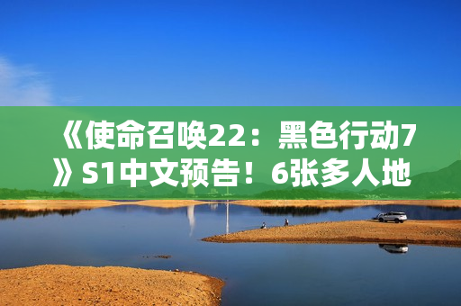 《使命召唤22：黑色行动7》S1中文预告！6张多人地图 3张丧尸地图
