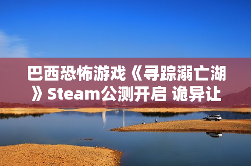 巴西恐怖游戏《寻踪溺亡湖》Steam公测开启 诡异让人颤栗