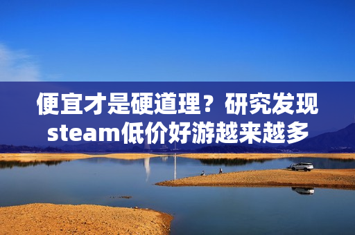 便宜才是硬道理？研究发现steam低价好游越来越多