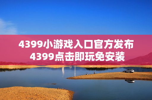 4399小游戏入口官方发布 4399点击即玩免安装