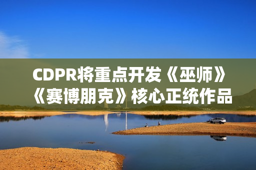 CDPR将重点开发《巫师》《赛博朋克》核心正统作品