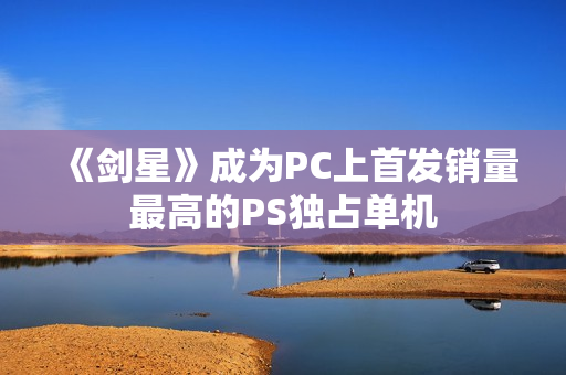 《剑星》成为PC上首发销量最高的PS独占单机