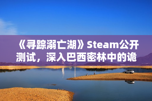 《寻踪溺亡湖》Steam公开测试，深入巴西密林中的诡异水域