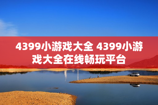 4399小游戏大全 4399小游戏大全在线畅玩平台