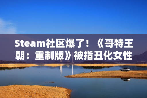 Steam社区爆了!《哥特王朝:重制版》被指丑化女性 Steam社区爆了!《哥特王朝:重制版》被指丑化女性