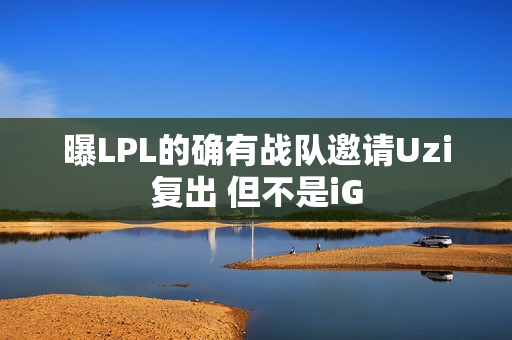 曝LPL的确有战队邀请Uzi复出 但不是iG 曝LPL的确有战队邀请Uzi复出 但不是iG