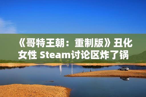 《哥特王朝：重制版》丑化女性 Steam讨论区炸了锅