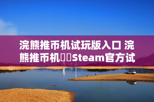 浣熊推币机试玩版入口 浣熊推币机‌‌Steam官方试玩版在线入口