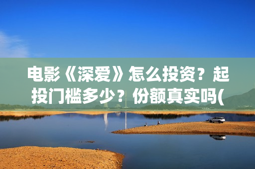 电影《深爱》怎么投资？起投门槛多少？份额真实吗(深爱电影讲的什么)