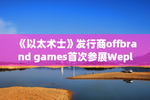 《以太术士》发行商offbrand games首次参展Weplay，可爱新作广受玩家好评