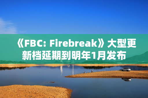 《FBC: Firebreak》大型更新档延期到明年1月发布