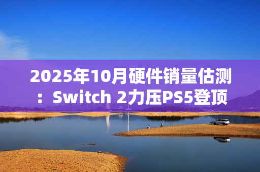 2025年10月硬件销量估测：Switch 2力压PS5登顶