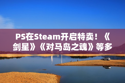 PS在Steam开启特卖！《剑星》《对马岛之魂》等多款大作打折!