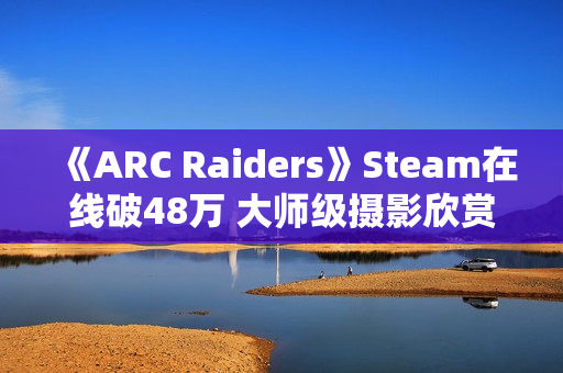 《ARC Raiders》Steam在线破48万 大师级摄影欣赏
