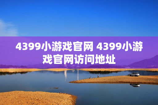 4399小游戏官网 4399小游戏官网访问地址 4399小游戏官网 4399小游戏官网访问地址