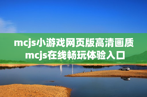 mcjs小游戏网页版高清画质 mcjs在线畅玩体验入口 mcjs小游戏网页版高清画质 mcjs在线畅玩体验入口