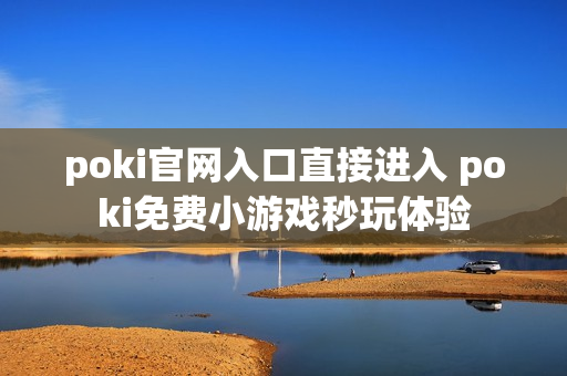 poki官网入口直接进入 poki免费小游戏秒玩体验