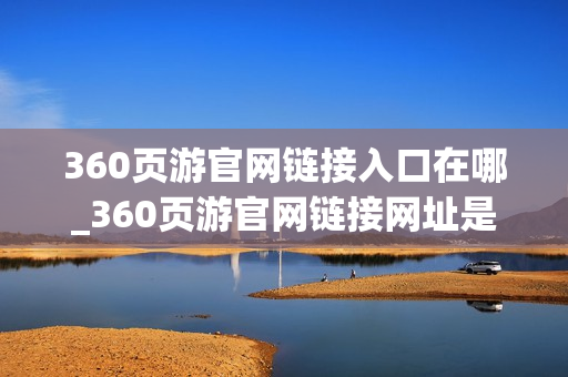 360页游官网链接入口在哪_360页游官网链接网址是什么