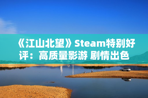 《江山北望》Steam特别好评：高质量影游 剧情出色