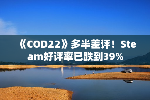 《COD22》多半差评！Steam好评率已跌到39%