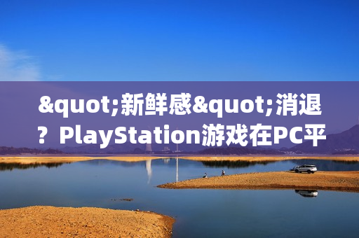 "新鲜感"消退?PlayStation游戏在PC平台的销量显著下滑 "新鲜感"消退?PlayStation游戏在PC平台的销量显著下滑