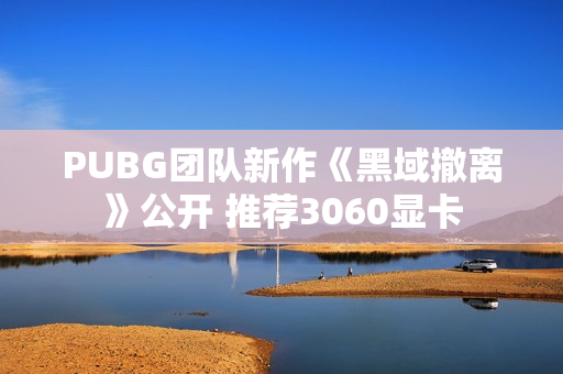 PUBG团队新作《黑域撤离》公开 推荐3060显卡