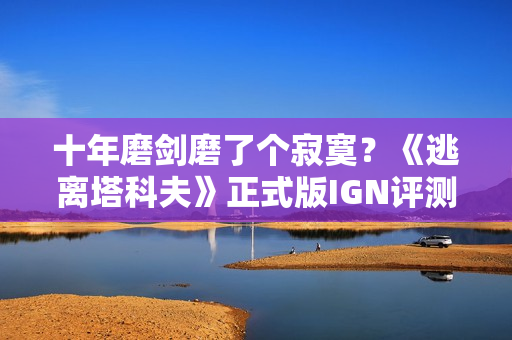 十年磨剑磨了个寂寞？《逃离塔科夫》正式版IGN评测前瞻