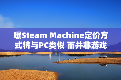 曝Steam Machine定价方式将与PC类似 而并非游戏主机