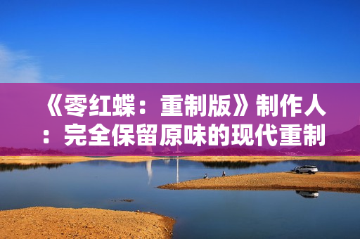 《零红蝶：重制版》制作人：完全保留原味的现代重制版