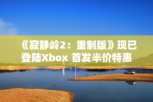 《寂静岭2：重制版》现已登陆Xbox 首发半价特惠