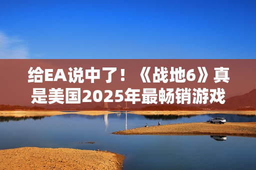 给EA说中了！《战地6》真是美国2025年最畅销游戏