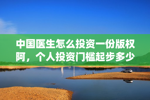 中国医生怎么投资一份版权阿，个人投资门槛起步多少(中国医生可投屏)