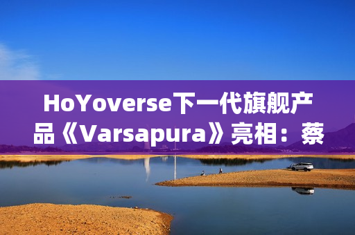 HoYoverse下一代旗舰产品《Varsapura》亮相：蔡浩宇带队研发，沉浸式叙事与写实画风