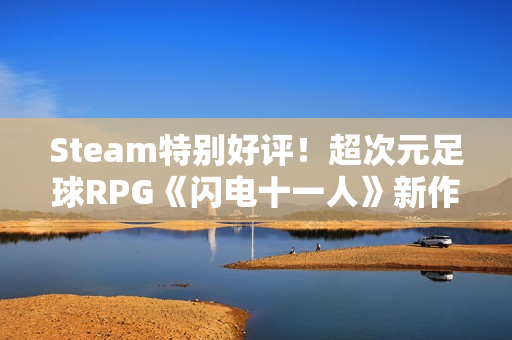 Steam特别好评！超次元足球RPG《闪电十一人》新作销量突破50万份