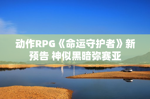 动作RPG《命运守护者》新预告 神似黑暗弥赛亚