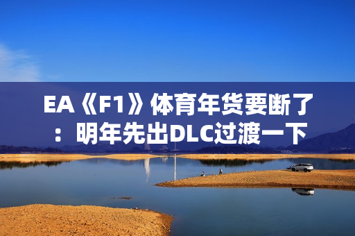 EA《F1》体育年货要断了：明年先出DLC过渡一下