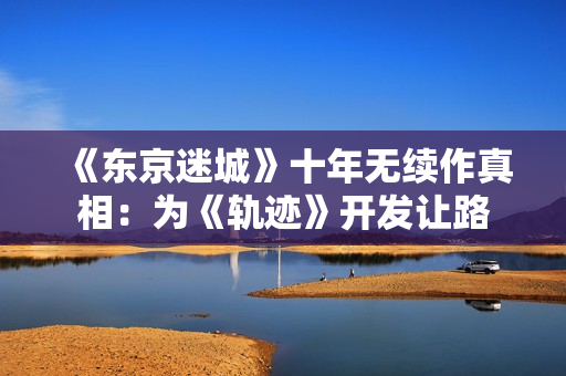 《东京迷城》十年无续作真相：为《轨迹》开发让路