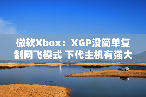微软Xbox：XGP没简单复制网飞模式 下代主机有强大体验