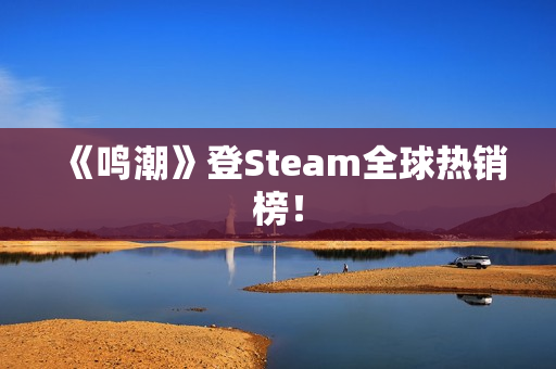 《鸣潮》登Steam全球热销榜！