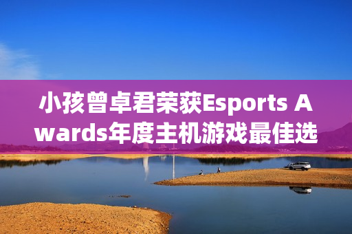 小孩曾卓君荣获Esports Awards年度主机游戏最佳选手！今年冠军拿到手软!