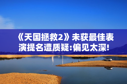 《天国拯救2》未获最佳表演提名遭质疑:偏见太深!
