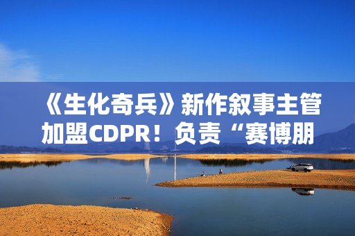 《生化奇兵》新作叙事主管加盟CDPR！负责“赛博朋克2”项目