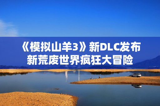 《模拟山羊3》新DLC发布 新荒废世界疯狂大冒险