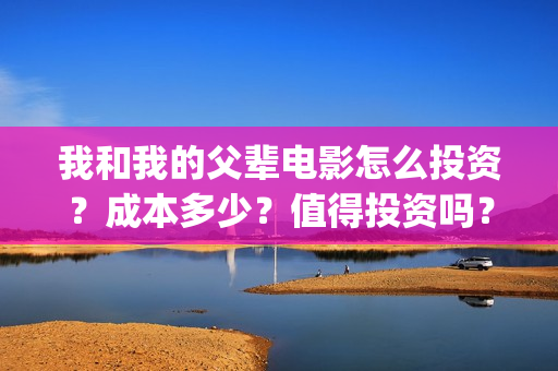 我和我的父辈电影怎么投资？成本多少？值得投资吗？(我和我的父辈电影什么时候上映)