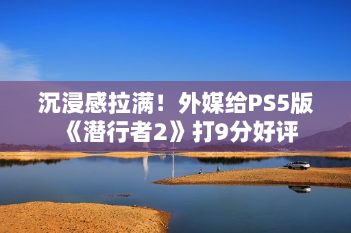 沉浸感拉满！外媒给PS5版《潜行者2》打9分好评