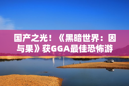 国产之光！《黑暗世界：因与果》获GGA最佳恐怖游戏提名！