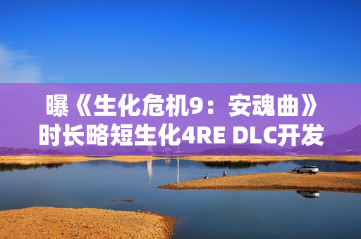 曝《生化危机9：安魂曲》时长略短生化4RE DLC开发中 主角曝光！