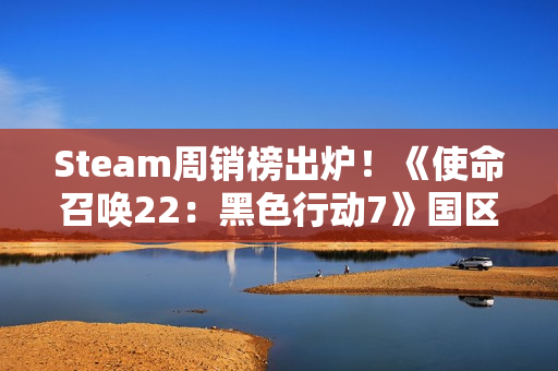 Steam周销榜出炉！《使命召唤22：黑色行动7》国区登顶 全球第三